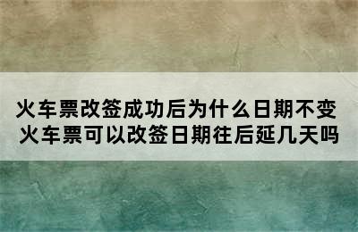 火车票改签成功后为什么日期不变 火车票可以改签日期往后延几天吗